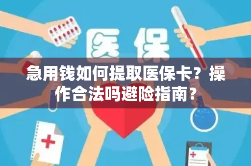 急用钱如何提取医保卡？操作合法吗避险指南？